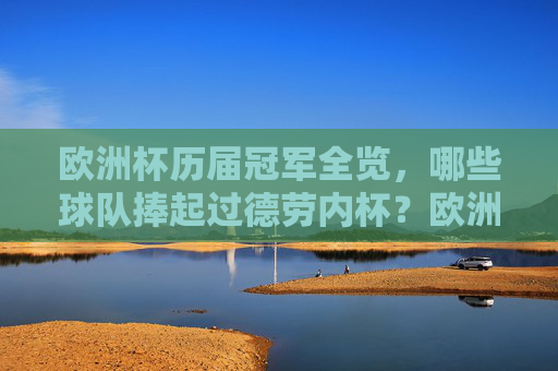 欧洲杯历届冠军全览，哪些球队捧起过德劳内杯？欧洲杯历届冠军，捧起德劳内杯的球队