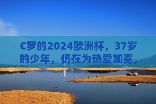 C罗的2024欧洲杯，37岁的少年，仍在为热爱加冕，37岁少年C罗，2024欧洲杯，为热爱加冕