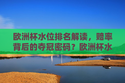 欧洲杯水位排名解读，赔率背后的夺冠密码？欧洲杯水位排名解读，赔率背后的夺冠密码