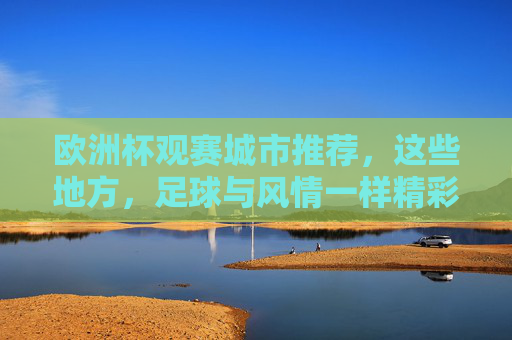 欧洲杯观赛城市推荐,这些地方,足球与风情一样精彩!欧洲杯观赛城市,足球与风情,一样精彩