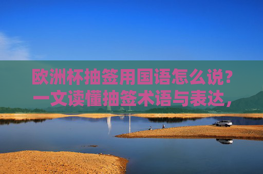 欧洲杯抽签用国语怎么说?一文读懂抽签术语与表达,欧洲杯抽签国语表达,一文读懂抽签术语
