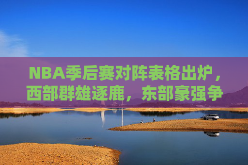 NBA季后赛对阵表格出炉,西部群雄逐鹿,东部豪强争锋,谁能问鼎总冠军?