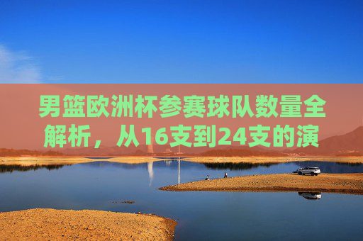 男篮欧洲杯参赛球队数量全解析，从16支到24支的演变，男篮欧洲杯参赛球队数量演变，从16支到24支全解析
