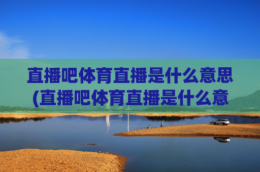 直播吧体育直播是什么意思(直播吧体育直播是什么意思啊)