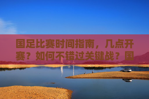国足比赛时间指南,几点开赛?如何不错过关键战?国足比赛时间指南,开赛时间与关键战提醒