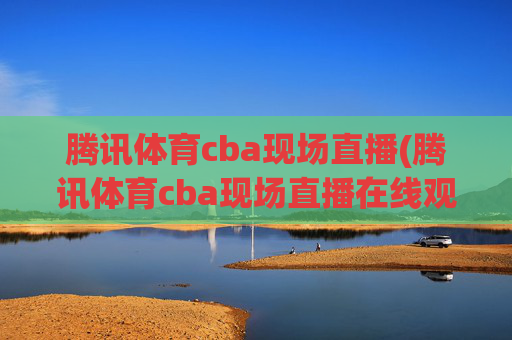 腾讯体育cba现场直播(腾讯体育cba现场直播在线观看)