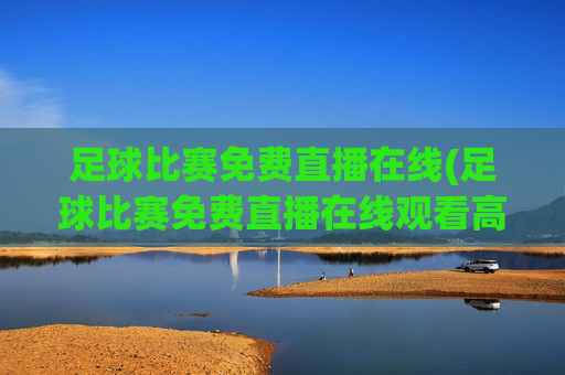 足球比赛免费直播在线(足球比赛免费直播在线观看高清)足球比赛免费高清在线直播