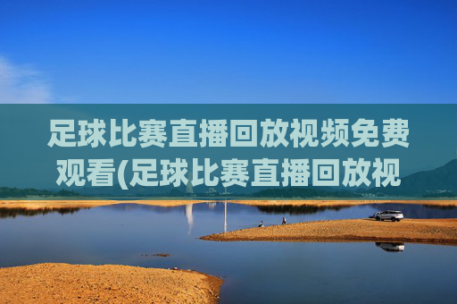 足球比赛直播回放视频免费观看(足球比赛直播回放视频免费观看下载)