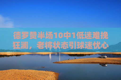德罗赞半场10中1低迷难挽狂澜,老将状态引球迷忧心,德罗赞半场10中1低迷难挽狂澜 老将状态引球迷忧心