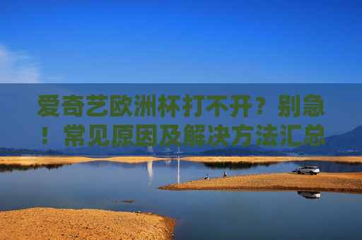 爱奇艺欧洲杯打不开？别急！常见原因及解决方法汇总，爱奇艺欧洲杯打不开？常见原因及解决方法汇总