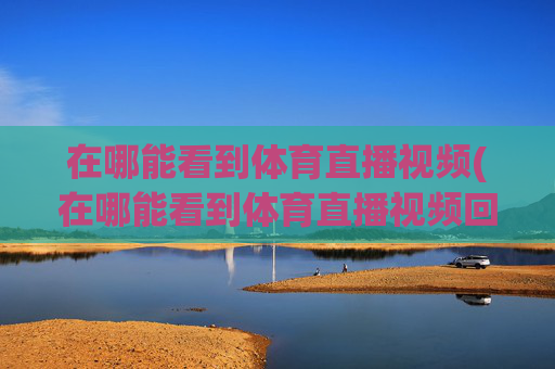 在哪能看到体育直播视频(在哪能看到体育直播视频回放)在哪能看到体育直播视频与回放