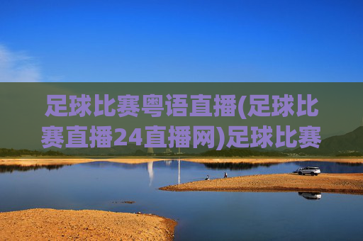 足球比赛粤语直播(足球比赛直播24直播网)足球比赛粤语直播_24直播网