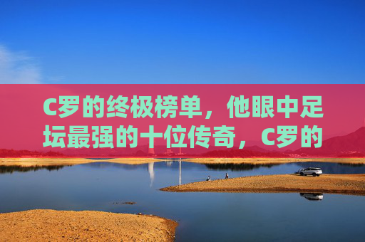 C罗的终极榜单，他眼中足坛最强的十位传奇，C罗的终极榜单，他眼中足坛最强十位传奇