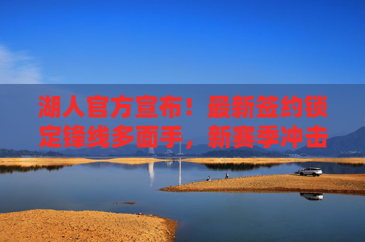 湖人官方宣布!最新签约锁定锋线多面手,新赛季冲击总冠军再添关键拼图,湖人官方宣布签约锋线多面手,总冠军再添关键拼图
