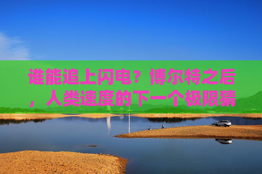谁能追上闪电？博尔特之后，人类速度的下一个极限猜想，谁能追上闪电？博尔特之后，人类速度极限猜想
