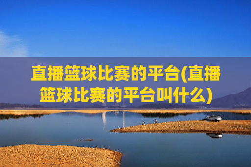 直播篮球比赛的平台(直播篮球比赛的平台叫什么)