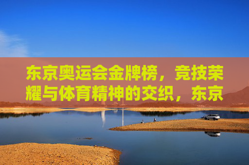 东京奥运会金牌榜，竞技荣耀与体育精神的交织，东京奥运会金牌榜，竞技荣耀与体育精神的辉映