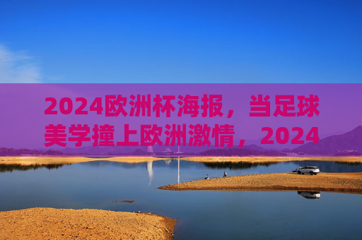 2024欧洲杯海报,当足球美学撞上欧洲激情,2024欧洲杯海报,足球美学撞上欧洲激情