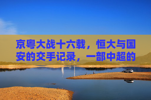 京粤大战十六载,恒大与国安的交手记录,一部中超的恩怨史诗