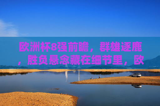 欧洲杯8强前瞻，群雄逐鹿，胜负悬念藏在细节里，欧洲杯8强前瞻，群雄逐鹿，细节定胜负