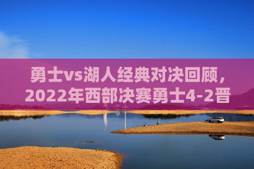 勇士vs湖人经典对决回顾,2022年西部决赛勇士4-2晋级,笑到最后,2022西部决赛,勇士4-2湖人笑到最后晋级