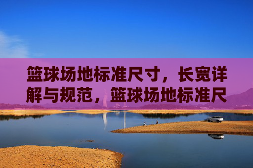 篮球场地标准尺寸,长宽详解与规范,篮球场地标准尺寸,长宽详解与规范
