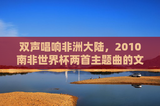 双声唱响非洲大陆,2010南非世界杯两首主题曲的文化交响,双声唱响非洲大陆,2010南非世界杯主题曲的文化交响
