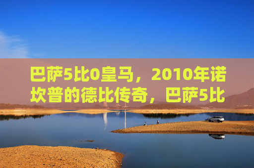 巴萨5比0皇马,2010年诺坎普的德比传奇,巴萨5比0皇马,2010年诺坎普德比传奇