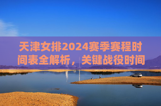 天津女排2024赛季赛程时间表全解析,关键战役时间点、观赛指南一文掌握,天津女排2024赛季赛程全解析,关键战役时间点与观赛指南