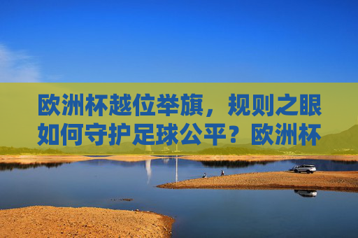 欧洲杯越位举旗,规则之眼如何守护足球公平?欧洲杯越位举旗,规则之眼守护足球公平