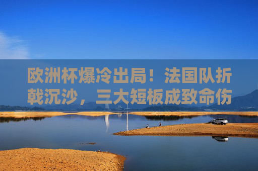 欧洲杯爆冷出局！法国队折戟沉沙，三大短板成致命伤，法国队欧洲杯爆冷出局，三大短板成致命伤