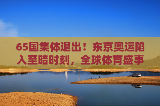 65国集体退出！东京奥运陷入至暗时刻，全球体育盛事何去何从？65国集体退出！东京奥运陷入至暗时刻，全球体育盛事何去何从？