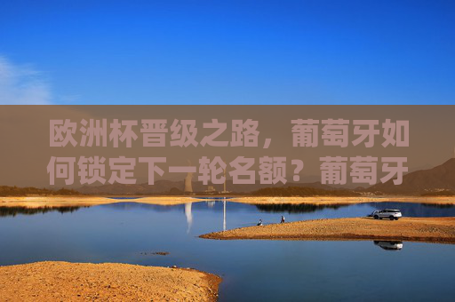 欧洲杯晋级之路，葡萄牙如何锁定下一轮名额？葡萄牙欧洲杯晋级之路，锁定下一轮名额