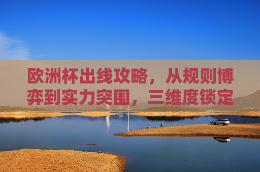欧洲杯出线攻略,从规则博弈到实力突围,三维度锁定淘汰赛门票,欧洲杯出线三维度攻略,从规则博弈到实力突围,锁定淘汰赛门票