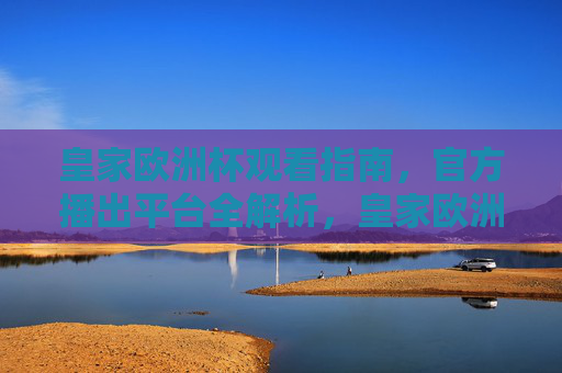 皇家欧洲杯观看指南,官方播出平台全解析,皇家欧洲杯观看指南,官方播出平台全解析