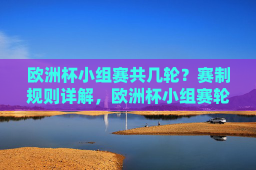 欧洲杯小组赛共几轮？赛制规则详解，欧洲杯小组赛轮数与赛制规则详解