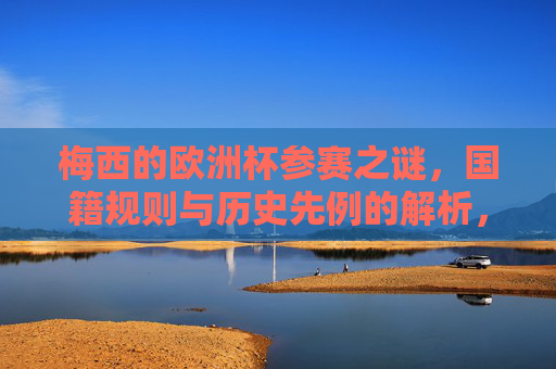 梅西的欧洲杯参赛之谜,国籍规则与历史先例的解析,梅西欧洲杯参赛之谜,国籍规则与历史先例解析
