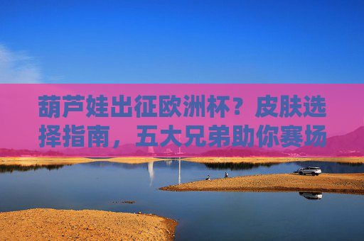 葫芦娃出征欧洲杯？皮肤选择指南，五大兄弟助你赛场显眼包！葫芦娃欧洲杯皮肤指南，五大兄弟助你赛场当显眼包！
