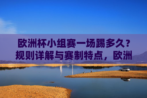欧洲杯小组赛一场踢多久?规则详解与赛制特点,欧洲杯小组赛时长与规则赛制详解