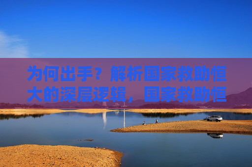 为何出手?解析国家救助恒大的深层逻辑,国家救助恒大的深层逻辑探析