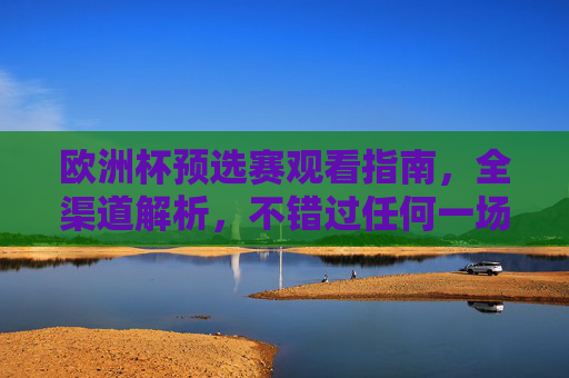 欧洲杯预选赛观看指南,全渠道解析,不错过任何一场精彩,欧洲杯预选赛全渠道观赛指南,不错过任何精彩