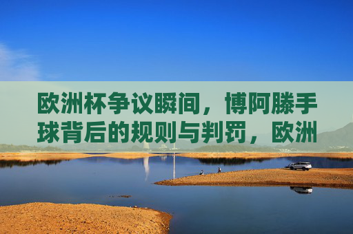 欧洲杯争议瞬间，博阿滕手球背后的规则与判罚，欧洲杯博阿滕手球争议，规则与判罚解析