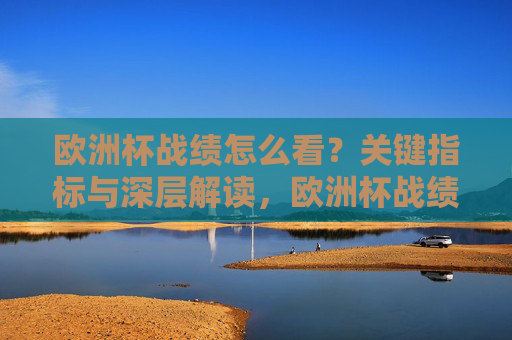 欧洲杯战绩怎么看?关键指标与深层解读,欧洲杯战绩,关键指标与深层解读