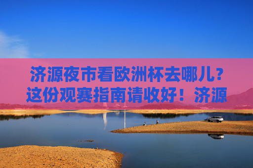 济源夜市看欧洲杯去哪儿？这份观赛指南请收好！济源夜市欧洲杯观赛指南