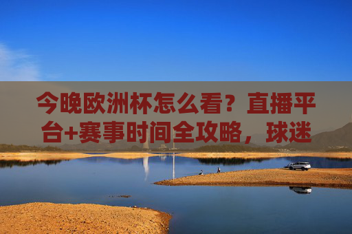 今晚欧洲杯怎么看？直播平台+赛事时间全攻略，球迷速速收藏！今晚欧洲杯直播平台+赛事时间全攻略，球迷速藏！