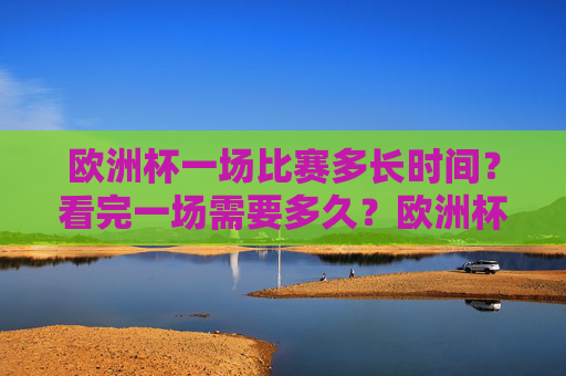 欧洲杯一场比赛多长时间?看完一场需要多久?欧洲杯一场比赛多长时间?看完一场需多久?
