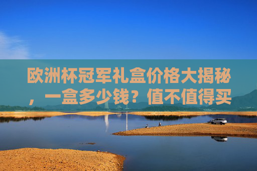 欧洲杯冠军礼盒价格大揭秘，一盒多少钱？值不值得买？欧洲杯冠军礼盒价格大揭秘，一盒多少钱？值不值得买？