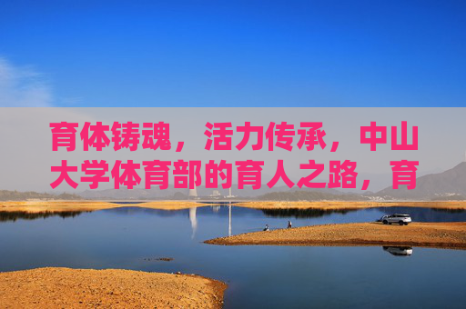 育体铸魂，活力传承，中山大学体育部的育人之路，育体铸魂传活力，中大体育育人路
