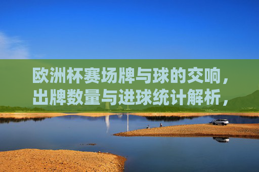 欧洲杯赛场牌与球的交响,出牌数量与进球统计解析,欧洲杯赛场牌球交响,出牌数量与进球统计解析