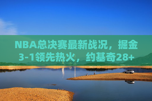 NBA总决赛最新战况，掘金3-1领先热火，约基奇28+16+9穆雷关键先生续写传奇，NBA总决赛，掘金3-1热火夺赛点，约基奇28+16+9穆雷关键先生续写传奇